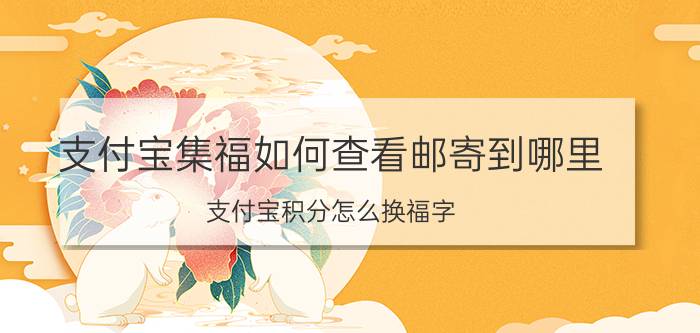 支付宝集福如何查看邮寄到哪里 支付宝积分怎么换福字？